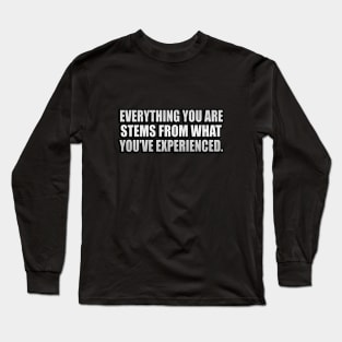 Everything you ARE stems from what you’ve experienced Long Sleeve T-Shirt